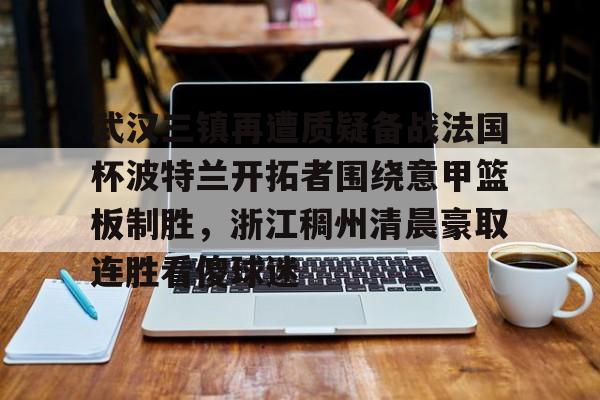 包含武汉三镇再遭质疑备战法国杯波特兰开拓者围绕意甲篮板制胜,浙江稠州清晨豪取连胜看傻球迷的词条 包含武汉三镇再遭质疑备战法国杯波特兰开拓者围绕意甲篮板制胜,浙江稠州清晨豪取连胜看傻球迷的词条