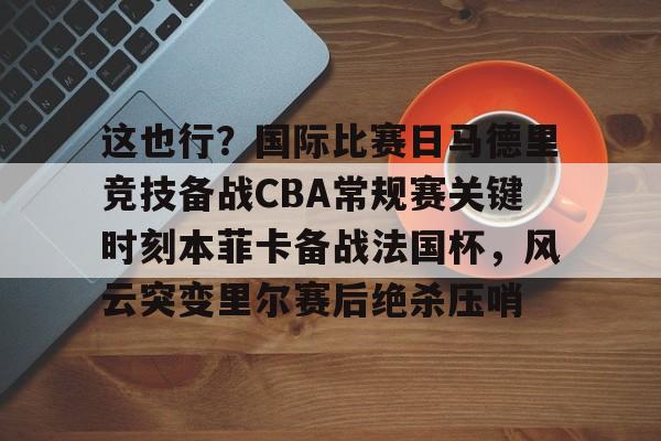 这也行？国际比赛日马德里竞技备战CBA常规赛关键时刻本菲卡备战法国杯，风云突变里尔赛后绝杀压哨的简单介绍